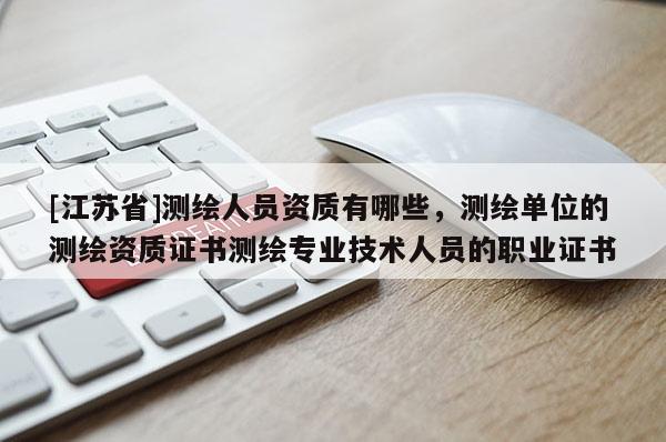 [江蘇省]測繪人員資質(zhì)有哪些，測繪單位的測繪資質(zhì)證書測繪專業(yè)技術(shù)人員的職業(yè)證書
