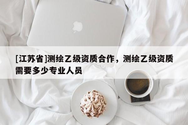 [江蘇省]測繪乙級資質(zhì)合作，測繪乙級資質(zhì)需要多少專業(yè)人員