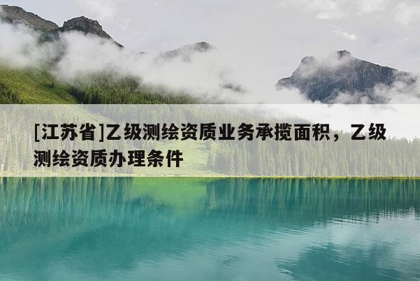 [江蘇省]乙級測繪資質(zhì)業(yè)務(wù)承攬面積，乙級測繪資質(zhì)辦理條件