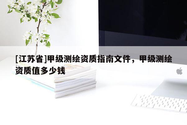 [江蘇省]甲級(jí)測(cè)繪資質(zhì)指南文件，甲級(jí)測(cè)繪資質(zhì)值多少錢