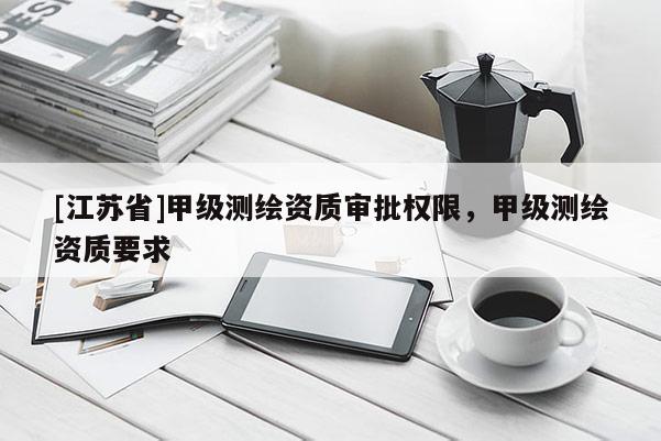 [江蘇省]甲級測繪資質(zhì)審批權(quán)限，甲級測繪資質(zhì)要求