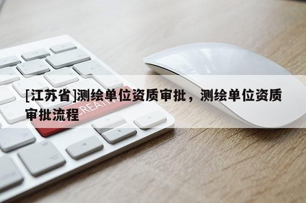 [江蘇省]測繪單位資質(zhì)審批，測繪單位資質(zhì)審批流程