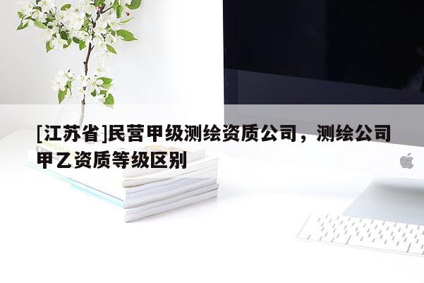 [江蘇省]民營(yíng)甲級(jí)測(cè)繪資質(zhì)公司，測(cè)繪公司甲乙資質(zhì)等級(jí)區(qū)別
