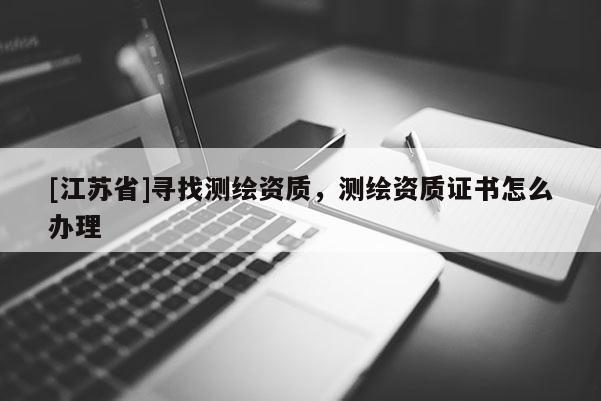 [江蘇省]尋找測(cè)繪資質(zhì)，測(cè)繪資質(zhì)證書怎么辦理
