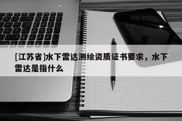 [江蘇省]水下雷達測繪資質(zhì)證書要求，水下雷達是指什么