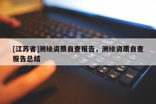 [江蘇省]測(cè)繪資質(zhì)自查報(bào)告，測(cè)繪資質(zhì)自查報(bào)告總結(jié)