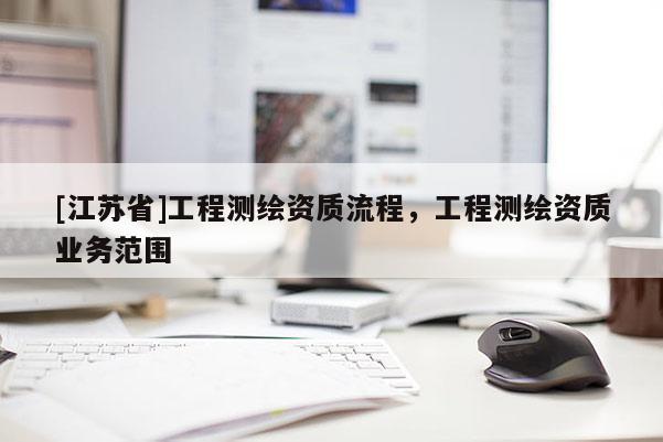 [江蘇省]工程測繪資質(zhì)流程，工程測繪資質(zhì)業(yè)務范圍