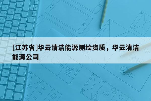 [江蘇省]華云清潔能源測(cè)繪資質(zhì)，華云清潔能源公司