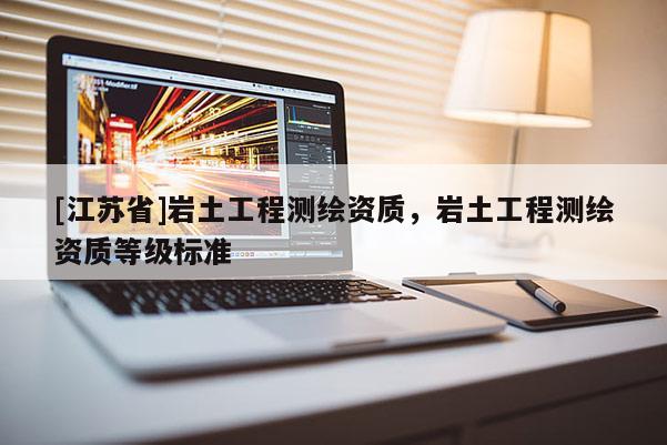 [江蘇省]巖土工程測繪資質(zhì)，巖土工程測繪資質(zhì)等級標準