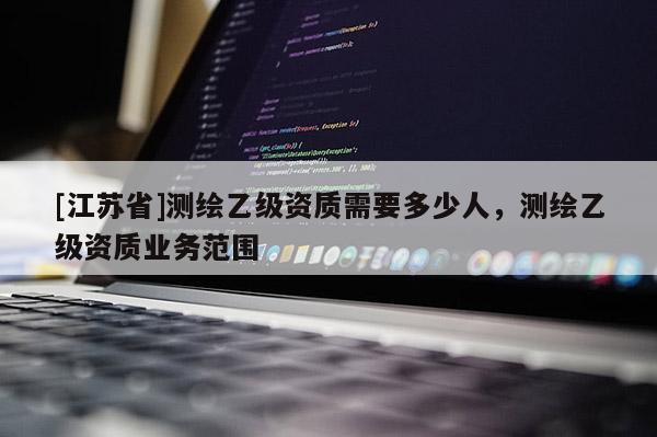 [江蘇省]測繪乙級資質(zhì)需要多少人，測繪乙級資質(zhì)業(yè)務范圍