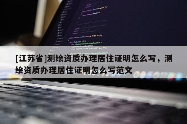 [江蘇省]測(cè)繪資質(zhì)辦理居住證明怎么寫，測(cè)繪資質(zhì)辦理居住證明怎么寫范文