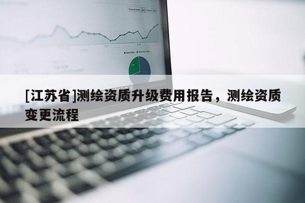 [江蘇省]測(cè)繪資質(zhì)升級(jí)費(fèi)用報(bào)告，測(cè)繪資質(zhì)變更流程