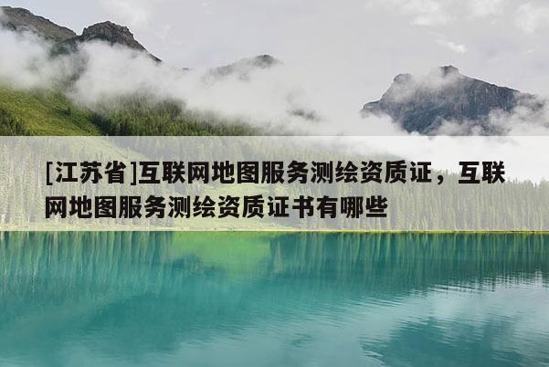 [江蘇省]互聯(lián)網(wǎng)地圖服務(wù)測繪資質(zhì)證，互聯(lián)網(wǎng)地圖服務(wù)測繪資質(zhì)證書有哪些