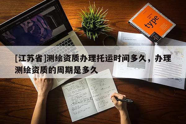 [江蘇省]測繪資質(zhì)辦理托運時間多久，辦理測繪資質(zhì)的周期是多久
