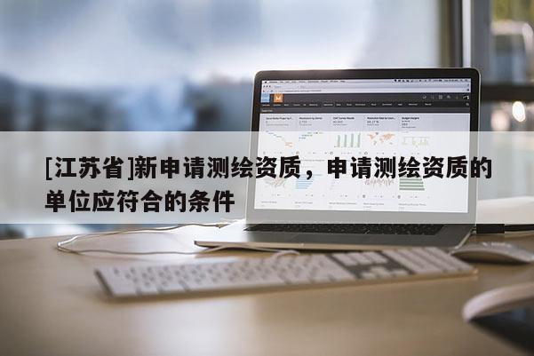 [江蘇省]新申請測繪資質(zhì)，申請測繪資質(zhì)的單位應(yīng)符合的條件