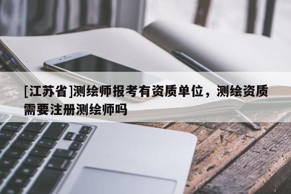 [江蘇省]測(cè)繪師報(bào)考有資質(zhì)單位，測(cè)繪資質(zhì)需要注冊(cè)測(cè)繪師嗎