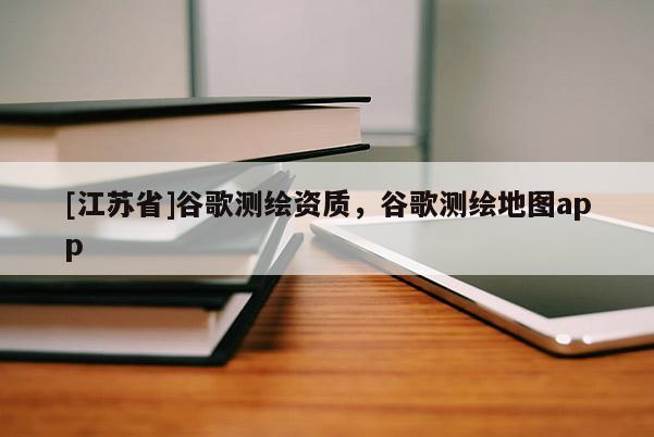 [江蘇省]谷歌測(cè)繪資質(zhì)，谷歌測(cè)繪地圖app
