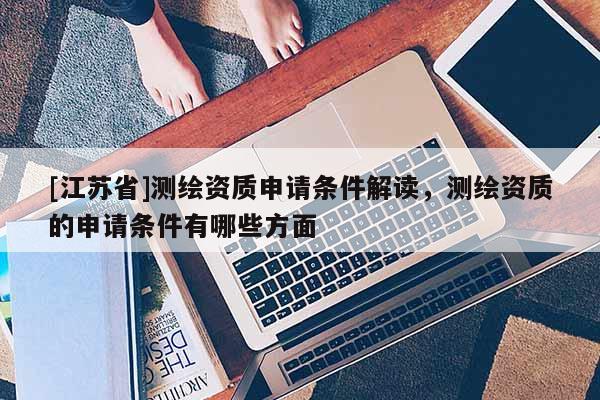 [江蘇省]測繪資質(zhì)申請條件解讀，測繪資質(zhì)的申請條件有哪些方面