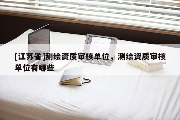 [江蘇省]測繪資質審核單位，測繪資質審核單位有哪些