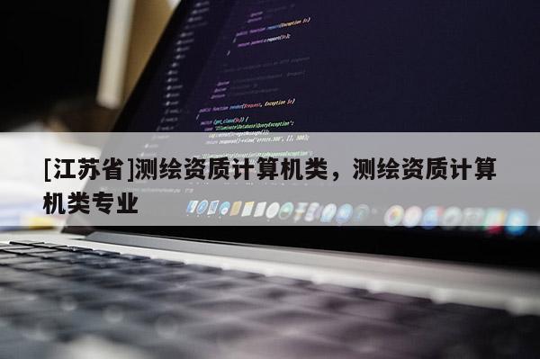 [江蘇省]測繪資質(zhì)計算機類，測繪資質(zhì)計算機類專業(yè)