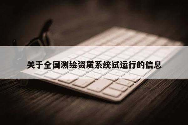 關(guān)于全國測繪資質(zhì)系統(tǒng)試運行的信息