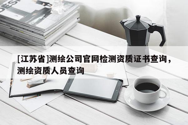 [江蘇省]測(cè)繪公司官網(wǎng)檢測(cè)資質(zhì)證書查詢，測(cè)繪資質(zhì)人員查詢