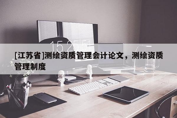 [江蘇省]測繪資質(zhì)管理會計論文，測繪資質(zhì)管理制度
