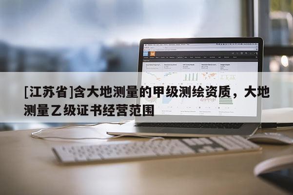[江蘇省]含大地測量的甲級測繪資質，大地測量乙級證書經營范圍