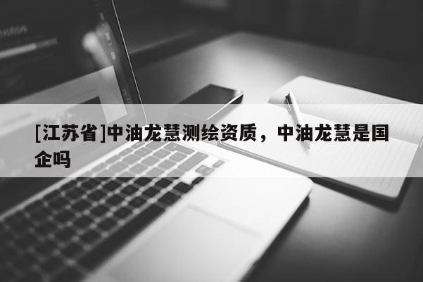 [江蘇省]中油龍慧測(cè)繪資質(zhì)，中油龍慧是國(guó)企嗎