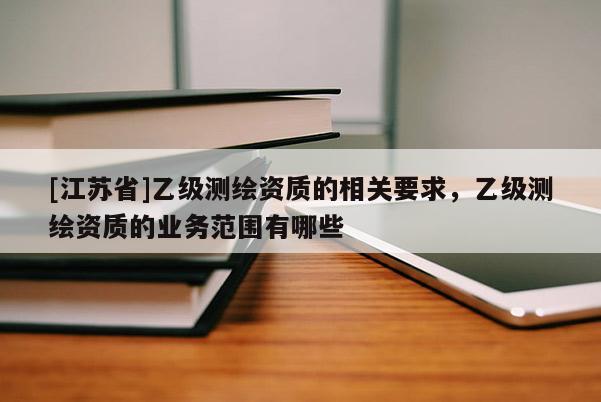 [江蘇省]乙級測繪資質(zhì)的相關(guān)要求，乙級測繪資質(zhì)的業(yè)務范圍有哪些