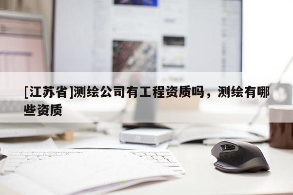 [江蘇省]測(cè)繪公司有工程資質(zhì)嗎，測(cè)繪有哪些資質(zhì)