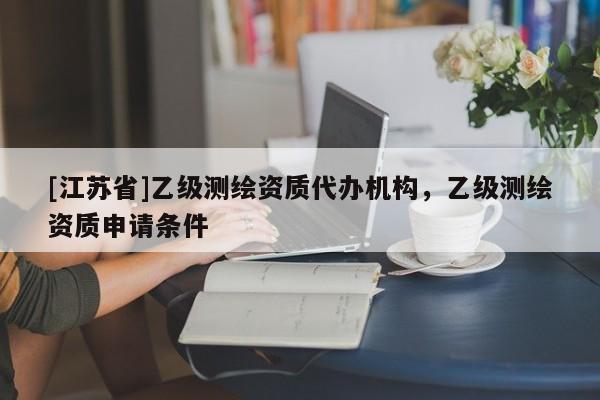 [江蘇省]乙級測繪資質(zhì)代辦機構(gòu)，乙級測繪資質(zhì)申請條件
