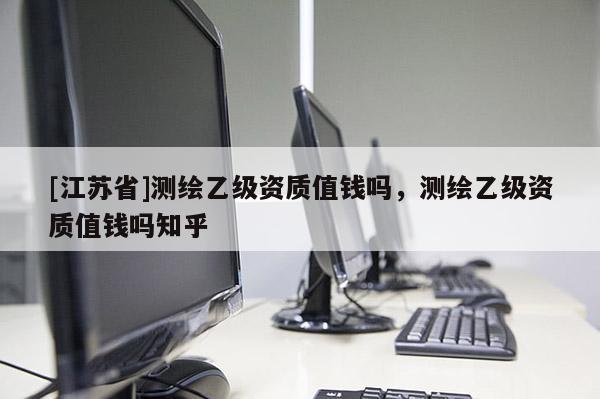 [江蘇省]測繪乙級資質(zhì)值錢嗎，測繪乙級資質(zhì)值錢嗎知乎