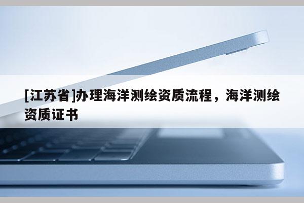 [江蘇省]辦理海洋測繪資質(zhì)流程，海洋測繪資質(zhì)證書