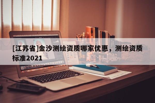 [江蘇省]金沙測繪資質(zhì)哪家優(yōu)惠，測繪資質(zhì)標(biāo)準(zhǔn)2021