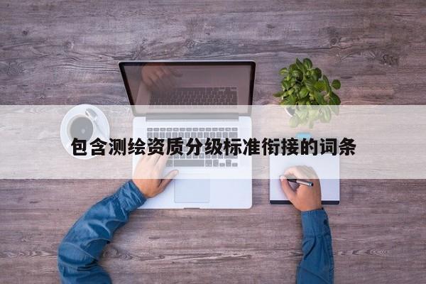 包含測繪資質(zhì)分級標準銜接的詞條