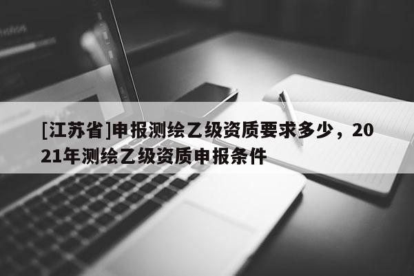 [江蘇省]申報測繪乙級資質要求多少，2021年測繪乙級資質申報條件
