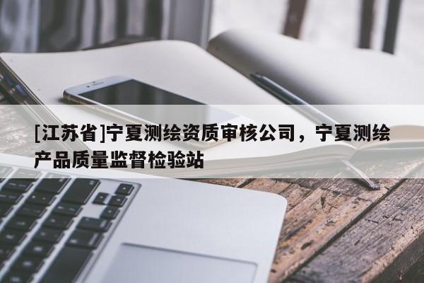[江蘇省]寧夏測繪資質(zhì)審核公司，寧夏測繪產(chǎn)品質(zhì)量監(jiān)督檢驗(yàn)站