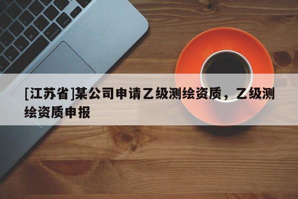 [江蘇省]某公司申請(qǐng)乙級(jí)測(cè)繪資質(zhì)，乙級(jí)測(cè)繪資質(zhì)申報(bào)