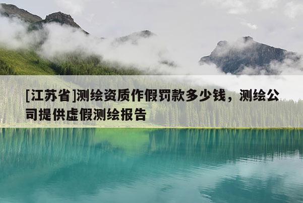 [江蘇省]測(cè)繪資質(zhì)作假罰款多少錢，測(cè)繪公司提供虛假測(cè)繪報(bào)告