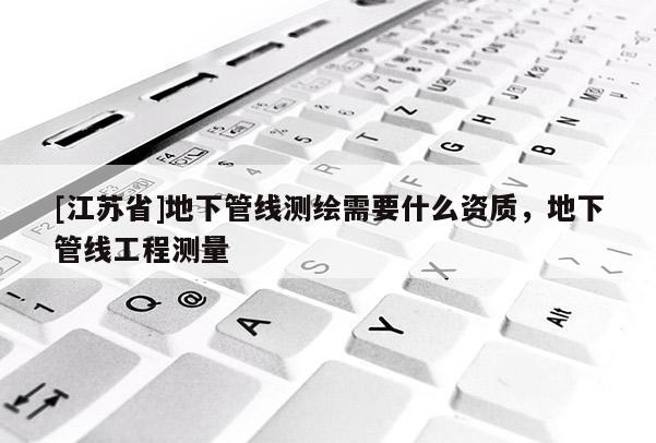[江蘇省]地下管線測繪需要什么資質(zhì)，地下管線工程測量