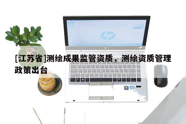 [江蘇省]測(cè)繪成果監(jiān)管資質(zhì)，測(cè)繪資質(zhì)管理政策出臺(tái)