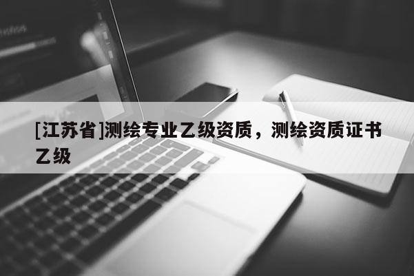 [江蘇省]測(cè)繪專業(yè)乙級(jí)資質(zhì)，測(cè)繪資質(zhì)證書乙級(jí)