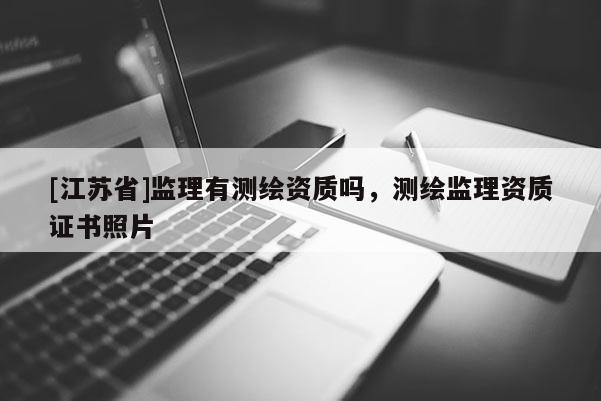 [江蘇省]監(jiān)理有測繪資質嗎，測繪監(jiān)理資質證書照片