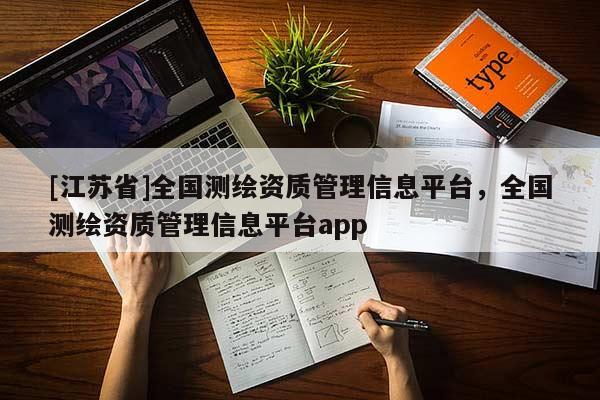 [江蘇省]全國測繪資質(zhì)管理信息平臺(tái)，全國測繪資質(zhì)管理信息平臺(tái)app