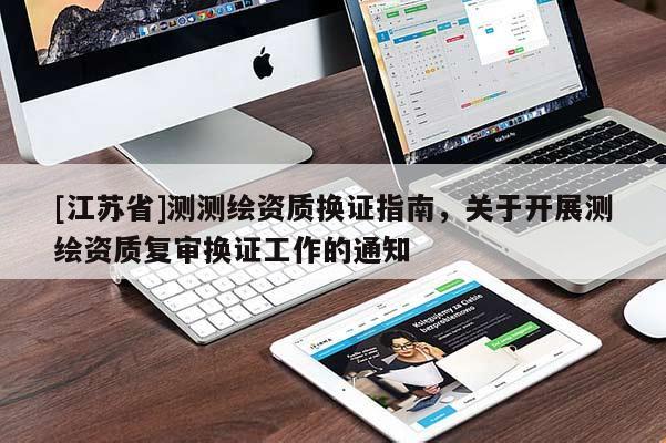 [江蘇省]測(cè)測(cè)繪資質(zhì)換證指南，關(guān)于開展測(cè)繪資質(zhì)復(fù)審換證工作的通知