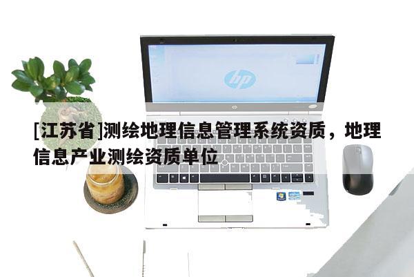 [江蘇省]測(cè)繪地理信息管理系統(tǒng)資質(zhì)，地理信息產(chǎn)業(yè)測(cè)繪資質(zhì)單位
