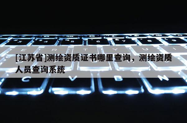 [江蘇省]測(cè)繪資質(zhì)證書哪里查詢，測(cè)繪資質(zhì)人員查詢系統(tǒng)