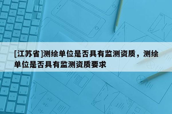 [江蘇省]測繪單位是否具有監(jiān)測資質(zhì)，測繪單位是否具有監(jiān)測資質(zhì)要求