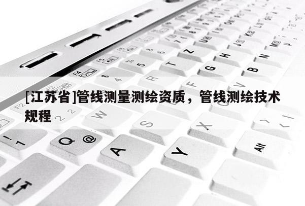 [江蘇省]管線測量測繪資質(zhì)，管線測繪技術(shù)規(guī)程